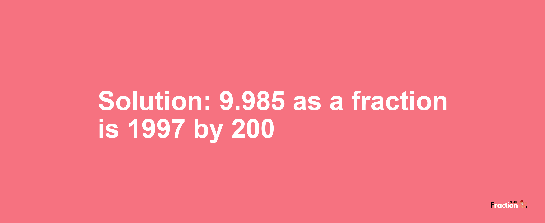 Solution:9.985 as a fraction is 1997/200